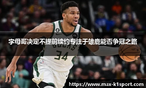 字母哥决定不提前续约专注于雄鹿能否争冠之路
